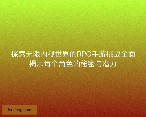 探索无限内视世界的RPG手游挑战全面揭示每个角色的秘密与潜力