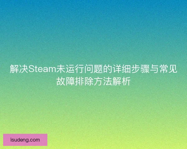 解决Steam未运行问题的详细步骤与常见故障排除方法解析