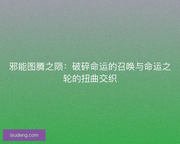邪能图腾之陨：破碎命运的召唤与命运之轮的扭曲交织