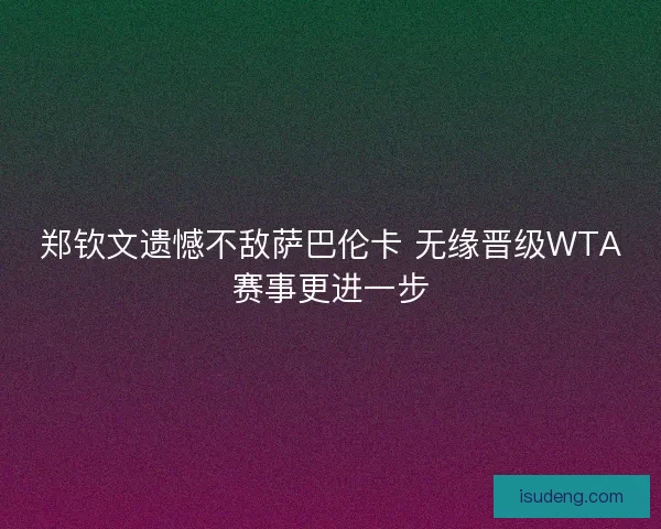 郑钦文遗憾不敌萨巴伦卡 无缘晋级WTA赛事更进一步