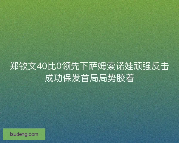 郑钦文40比0领先下萨姆索诺娃顽强反击成功保发首局局势胶着