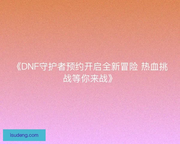 《DNF守护者预约开启全新冒险 热血挑战等你来战》