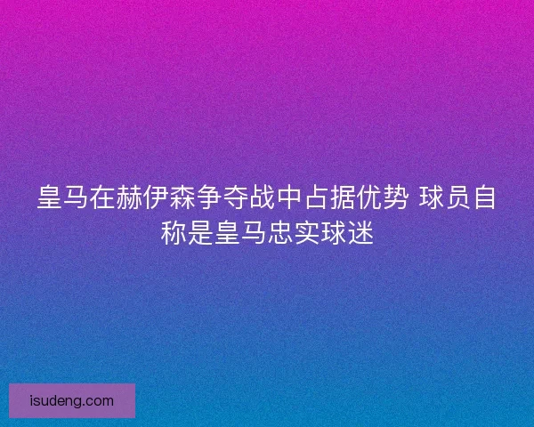 皇马在赫伊森争夺战中占据优势 球员自称是皇马忠实球迷