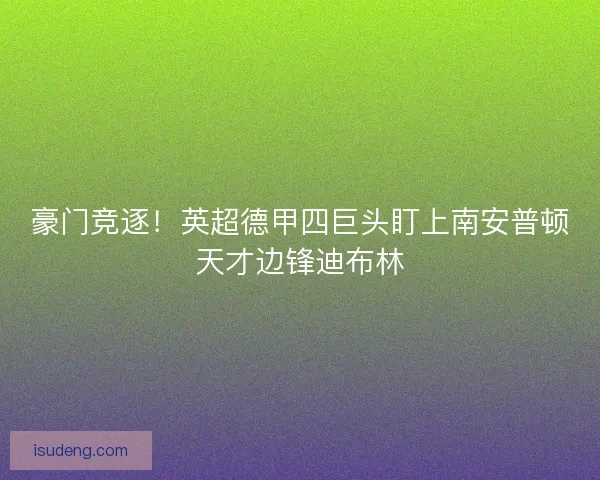 豪门竞逐！英超德甲四巨头盯上南安普顿天才边锋迪布林